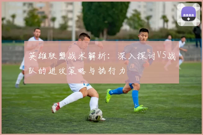 英雄联盟战术解析：深入探讨V5战队的进攻策略与执行力