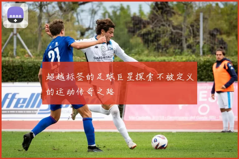 超越标签的足球巨星探索不被定义的运动传奇之路