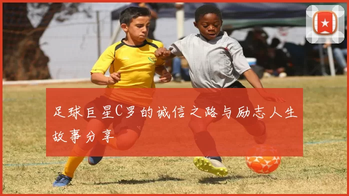 足球巨星C罗的诚信之路与励志人生故事分享