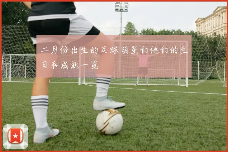 二月份出生的足球明星们他们的生日和成就一览