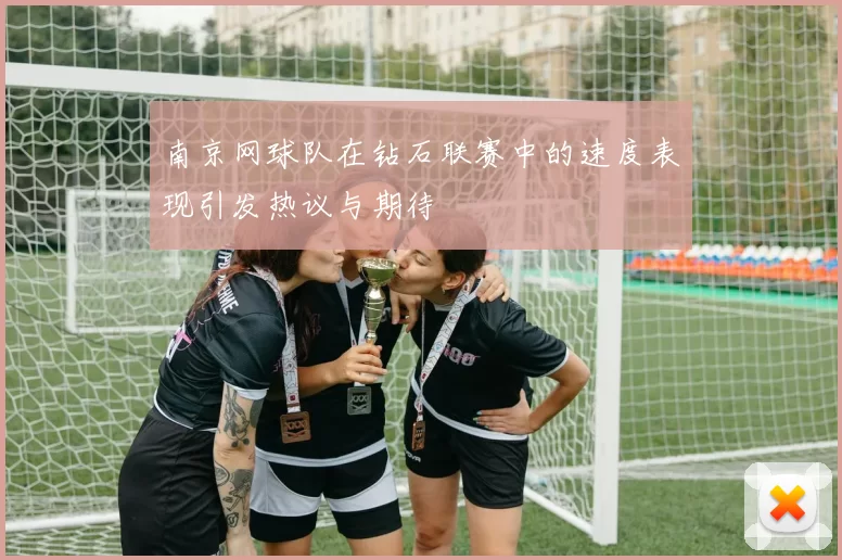 南京网球队在钻石联赛中的速度表现引发热议与期待