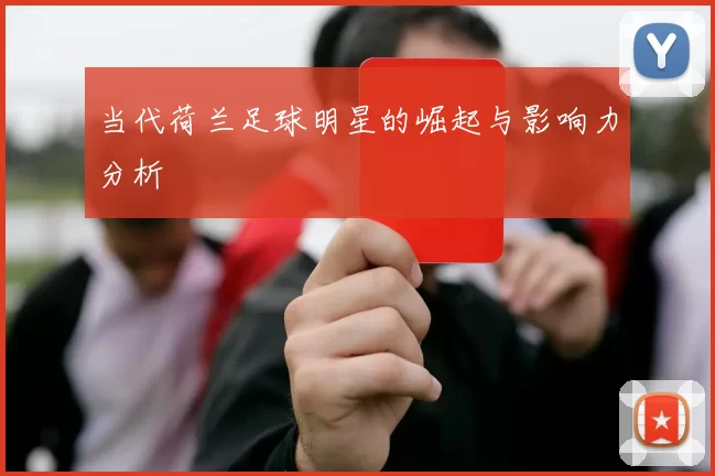 当代荷兰足球明星的崛起与影响力分析