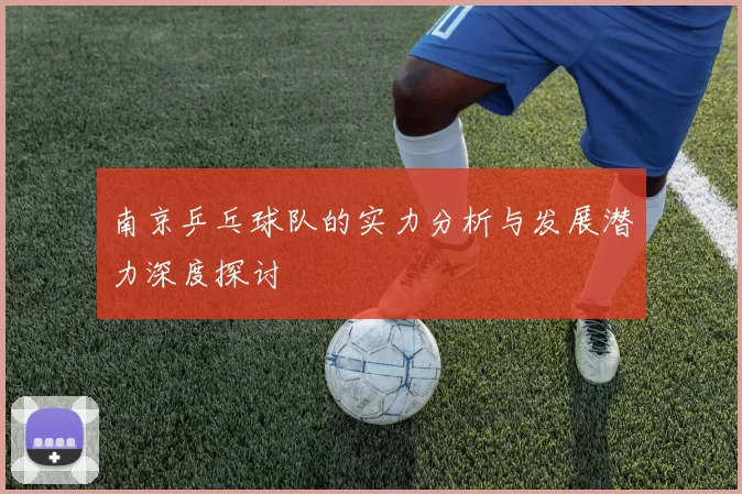 南京乒乓球队的实力分析与发展潜力深度探讨