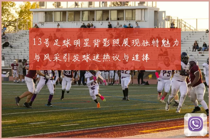 13号足球明星背影照展现独特魅力与风采引发球迷热议与追捧