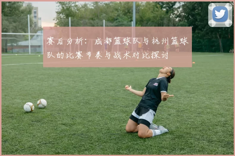 赛后分析：成都篮球队与杭州篮球队的比赛节奏与战术对比探讨