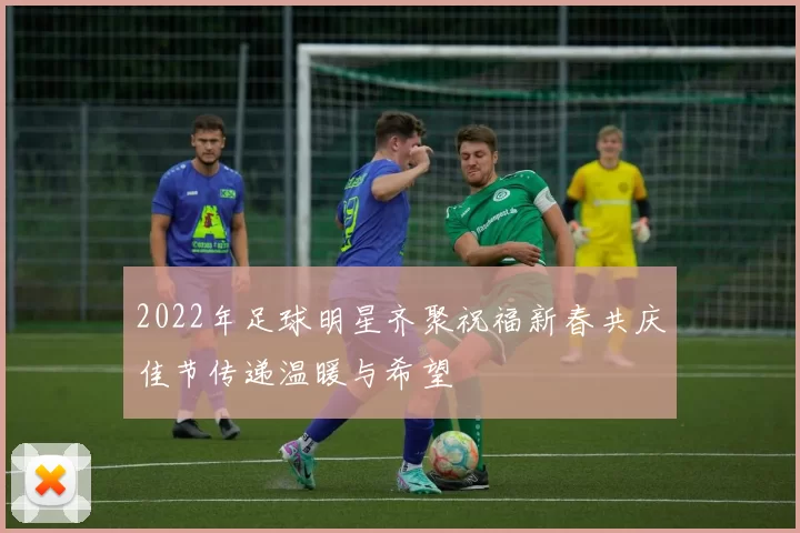 2022年足球明星齐聚祝福新春共庆佳节传递温暖与希望