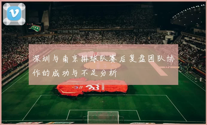 深圳与南京排球队赛后复盘团队协作的成功与不足分析