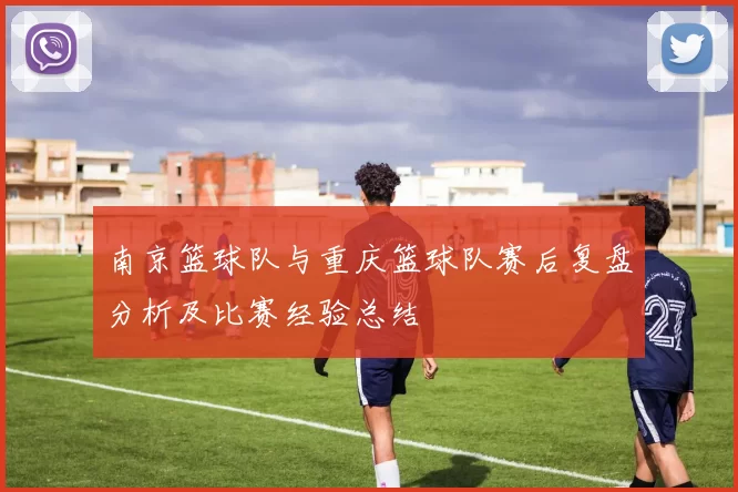 南京篮球队与重庆篮球队赛后复盘分析及比赛经验总结