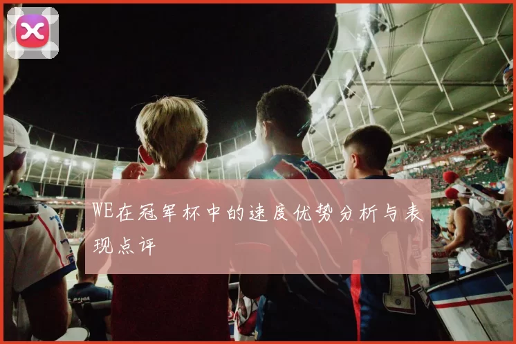 WE在冠军杯中的速度优势分析与表现点评