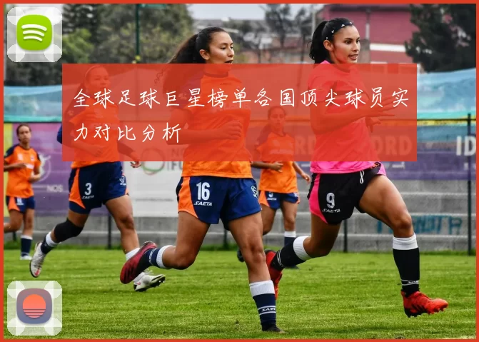 全球足球巨星榜单各国顶尖球员实力对比分析