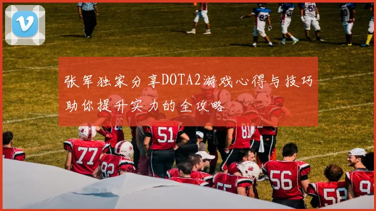 张军独家分享DOTA2游戏心得与技巧助你提升实力的全攻略