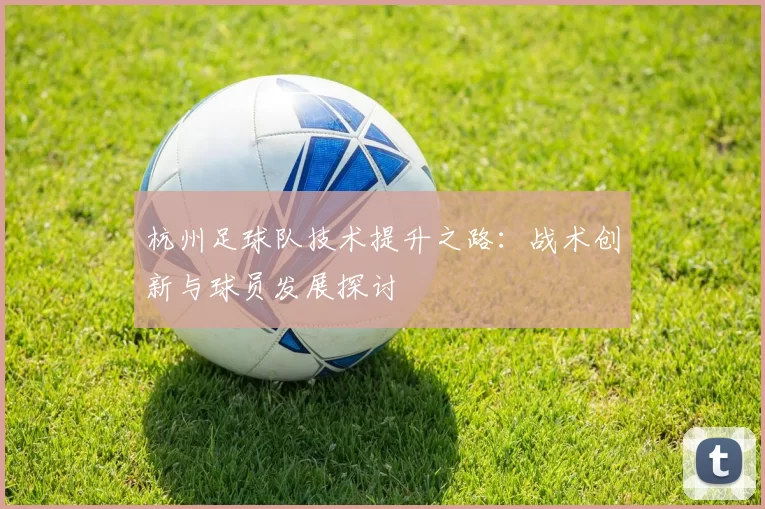 杭州足球队技术提升之路：战术创新与球员发展探讨