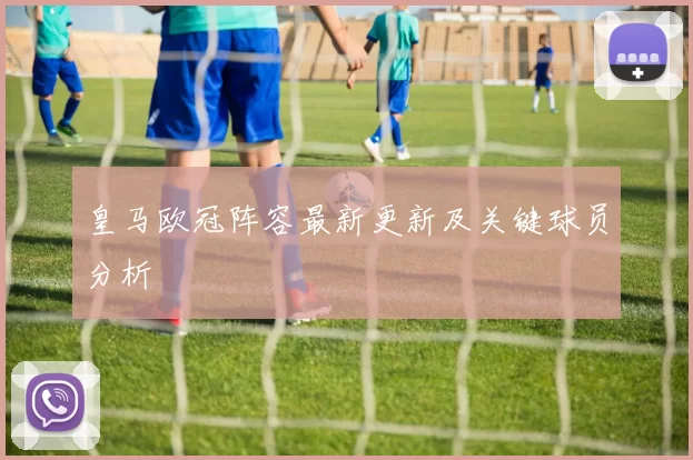 皇马欧冠阵容最新更新及关键球员分析