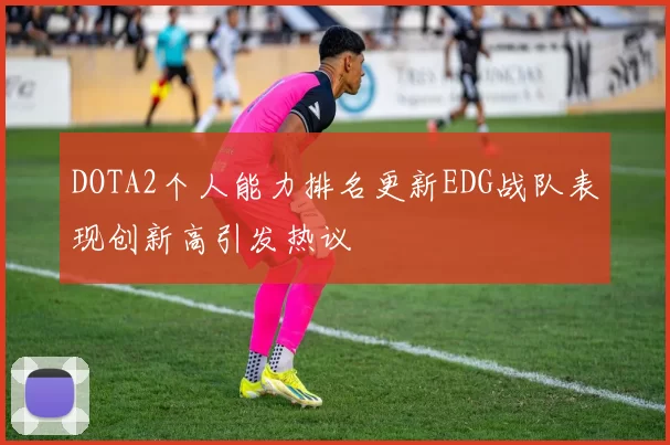 DOTA2个人能力排名更新EDG战队表现创新高引发热议