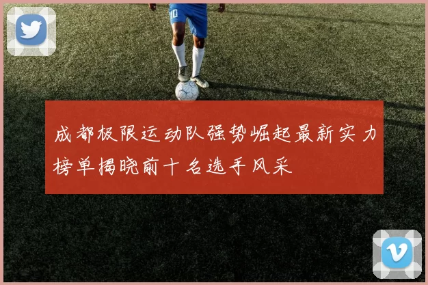 成都极限运动队强势崛起最新实力榜单揭晓前十名选手风采