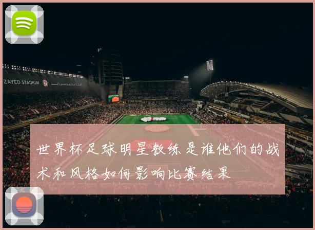 世界杯足球明星教练是谁他们的战术和风格如何影响比赛结果