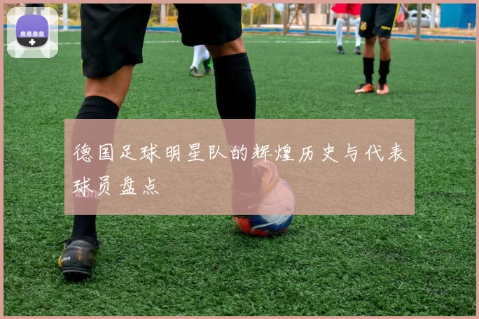 德国足球明星队的辉煌历史与代表球员盘点