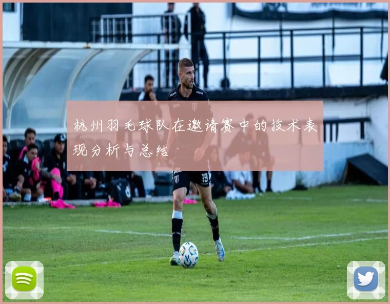 杭州羽毛球队在邀请赛中的技术表现分析与总结
