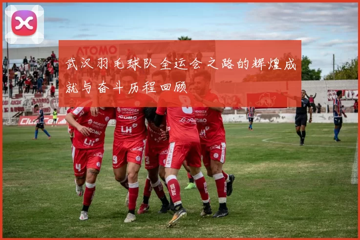 武汉羽毛球队全运会之路的辉煌成就与奋斗历程回顾