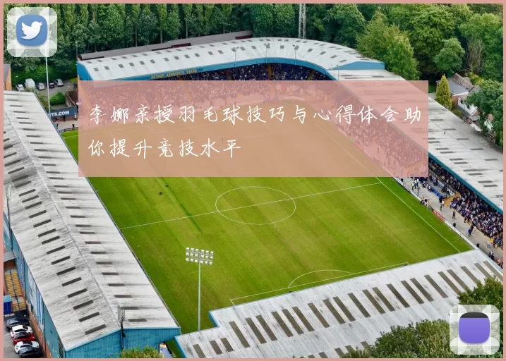 李娜亲授羽毛球技巧与心得体会助你提升竞技水平