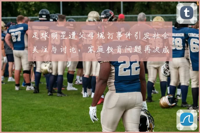 足球明星遭父母棍打事件引发社会关注与讨论，家庭教育问题再次成为焦点