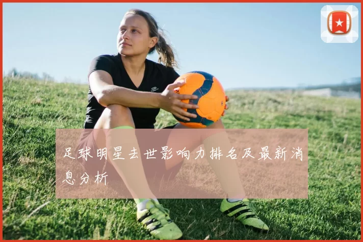 足球明星去世影响力排名及最新消息分析