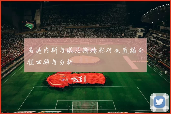 乌迪内斯与威尼斯精彩对决直播全程回顾与分析
