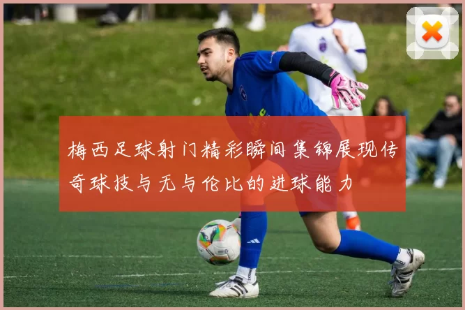梅西足球射门精彩瞬间集锦展现传奇球技与无与伦比的进球能力