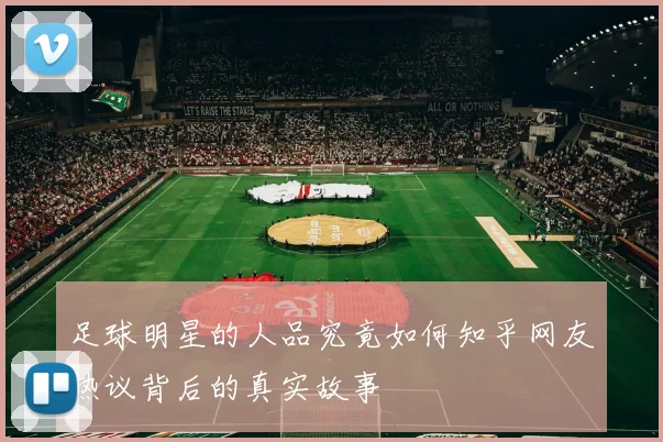 足球明星的人品究竟如何知乎网友热议背后的真实故事