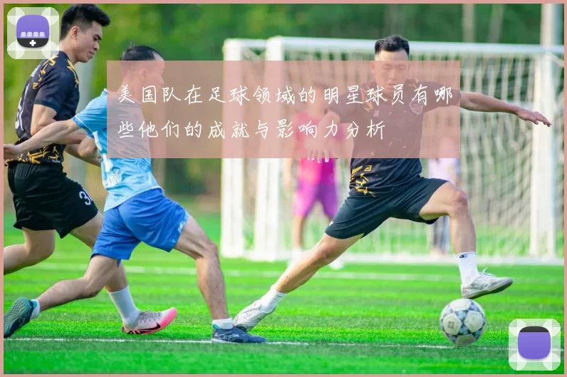 美国队在足球领域的明星球员有哪些他们的成就与影响力分析