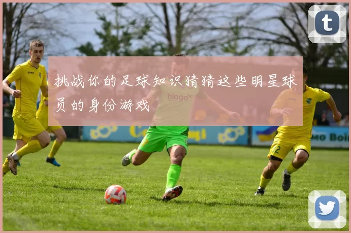 挑战你的足球知识猜猜这些明星球员的身份游戏