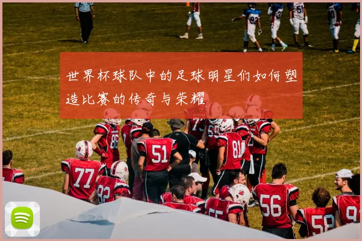 世界杯球队中的足球明星们如何塑造比赛的传奇与荣耀