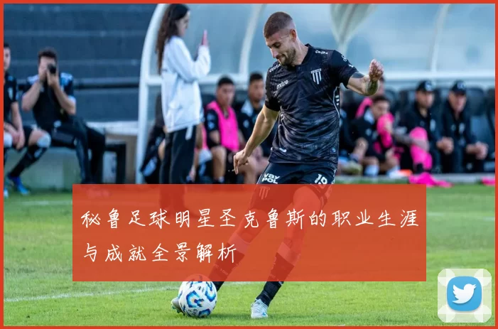 秘鲁足球明星圣克鲁斯的职业生涯与成就全景解析