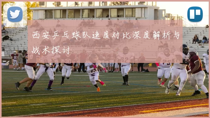 西安乒乓球队速度对比深度解析与战术探讨