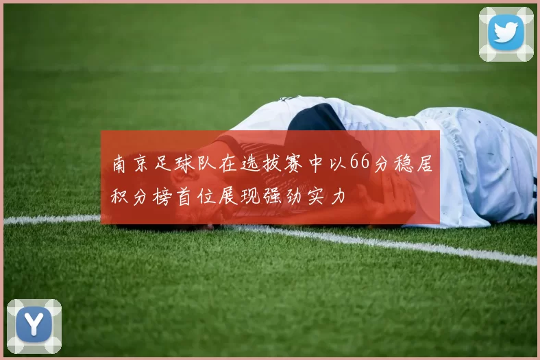 南京足球队在选拔赛中以66分稳居积分榜首位展现强劲实力