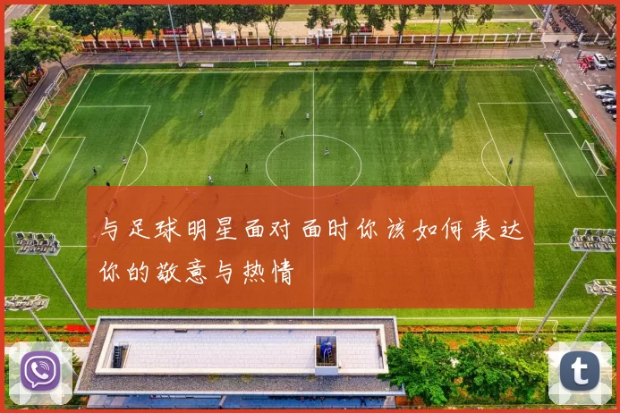 与足球明星面对面时你该如何表达你的敬意与热情