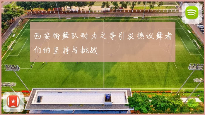 西安街舞队耐力之争引发热议舞者们的坚持与挑战