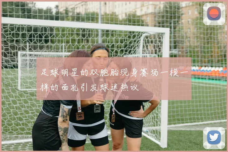 足球明星的双胞胎现身赛场一模一样的面孔引发球迷热议