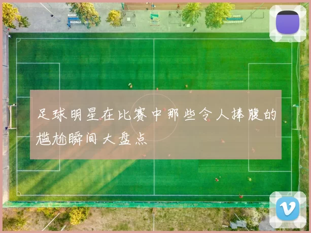 足球明星在比赛中那些令人捧腹的尴尬瞬间大盘点