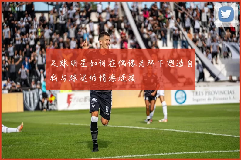 足球明星如何在偶像光环下塑造自我与球迷的情感连接