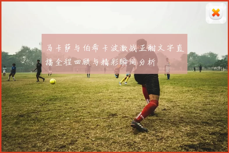 马卡萨与伯希卡波激战正酣文字直播全程回顾与精彩瞬间分析