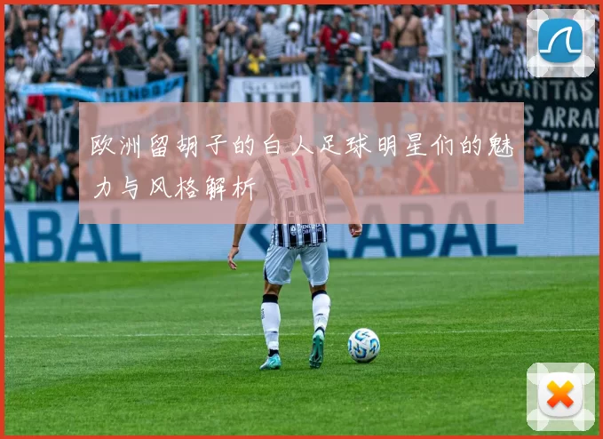 欧洲留胡子的白人足球明星们的魅力与风格解析