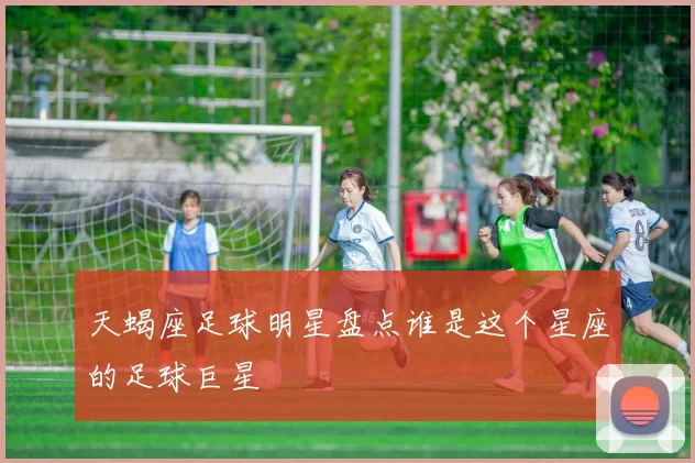 天蝎座足球明星盘点谁是这个星座的足球巨星