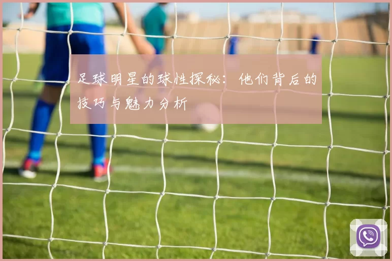 足球明星的球性探秘：他们背后的技巧与魅力分析