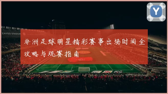 非洲足球明星精彩赛事出场时间全攻略与观赛指南