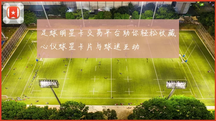 足球明星卡交易平台助你轻松收藏心仪球星卡片与球迷互动