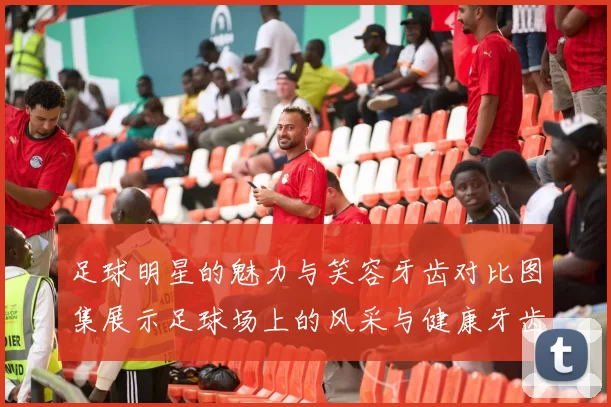 足球明星的魅力与笑容牙齿对比图集展示足球场上的风采与健康牙齿的重要性