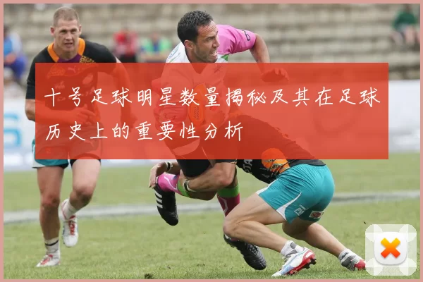 十号足球明星数量揭秘及其在足球历史上的重要性分析