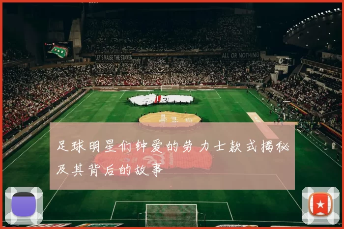 足球明星们钟爱的劳力士款式揭秘及其背后的故事