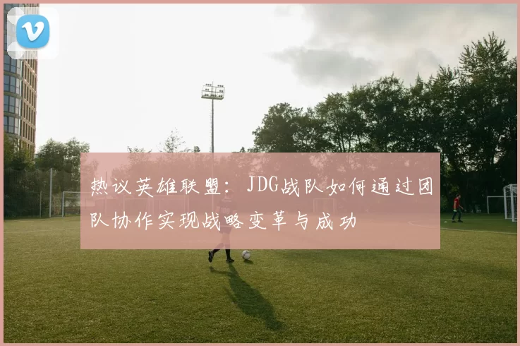 热议英雄联盟：JDG战队如何通过团队协作实现战略变革与成功